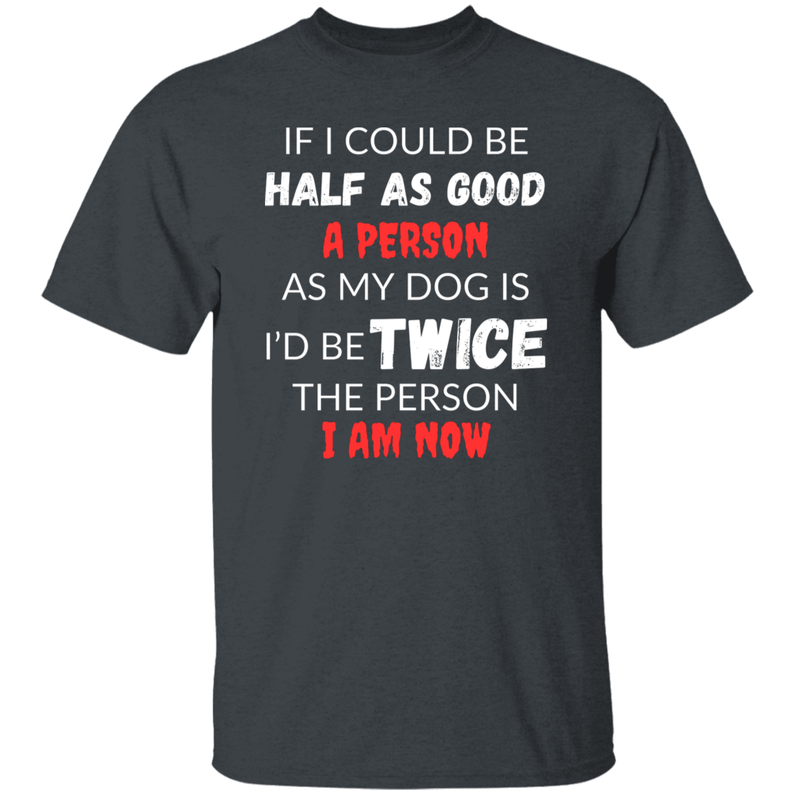 Cotton Tshirt With A Heartfelt Message, "Half As Good As My Dog"