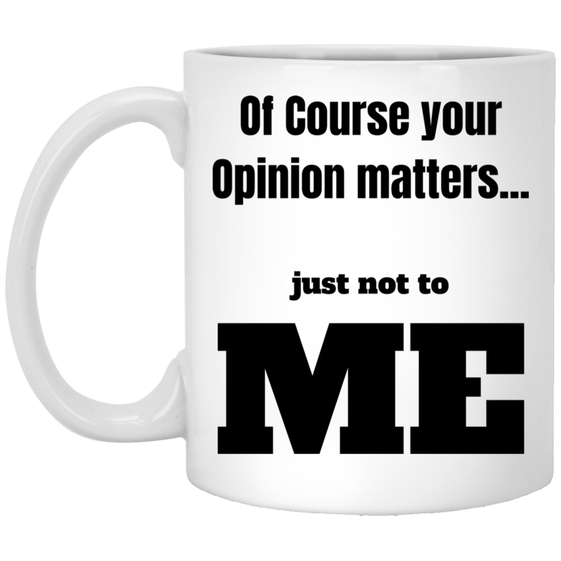 Funny 11oz white ceramic mug with “Of Course Your Opinion Matters... Just Not to Me” text