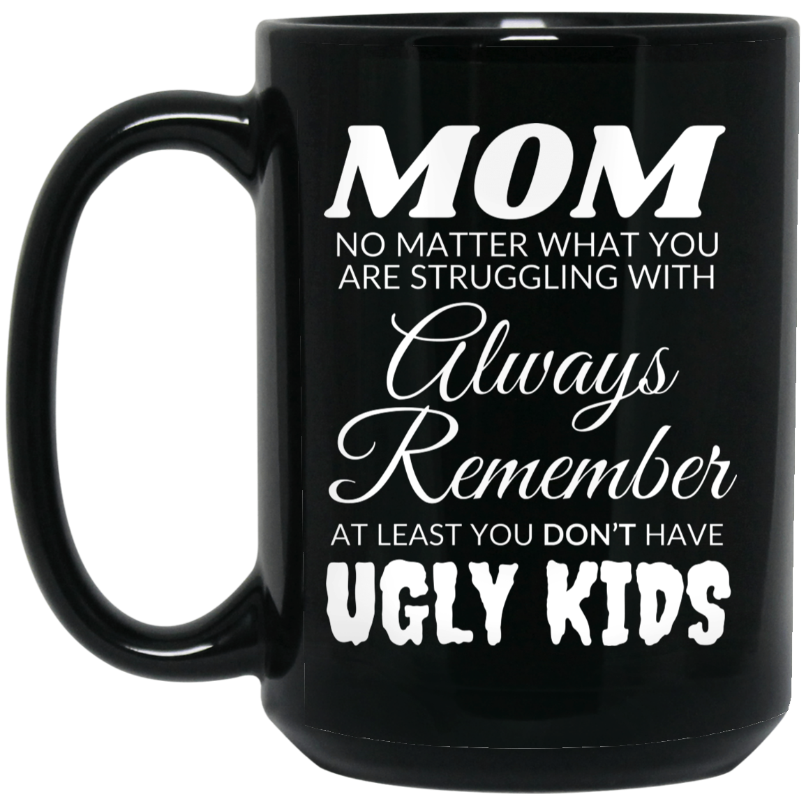 Funny 15oz black ceramic mug for mom featuring the message "MOM, no matter what you are struggling with, always remember, at least you don't have ugly kids"