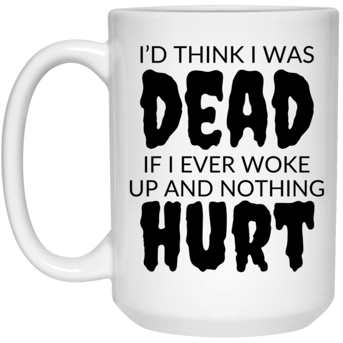 Funny 15oz white ceramic mug with “I’d Think I Was Dead If I Ever Woke Up and Nothing Hurt” text