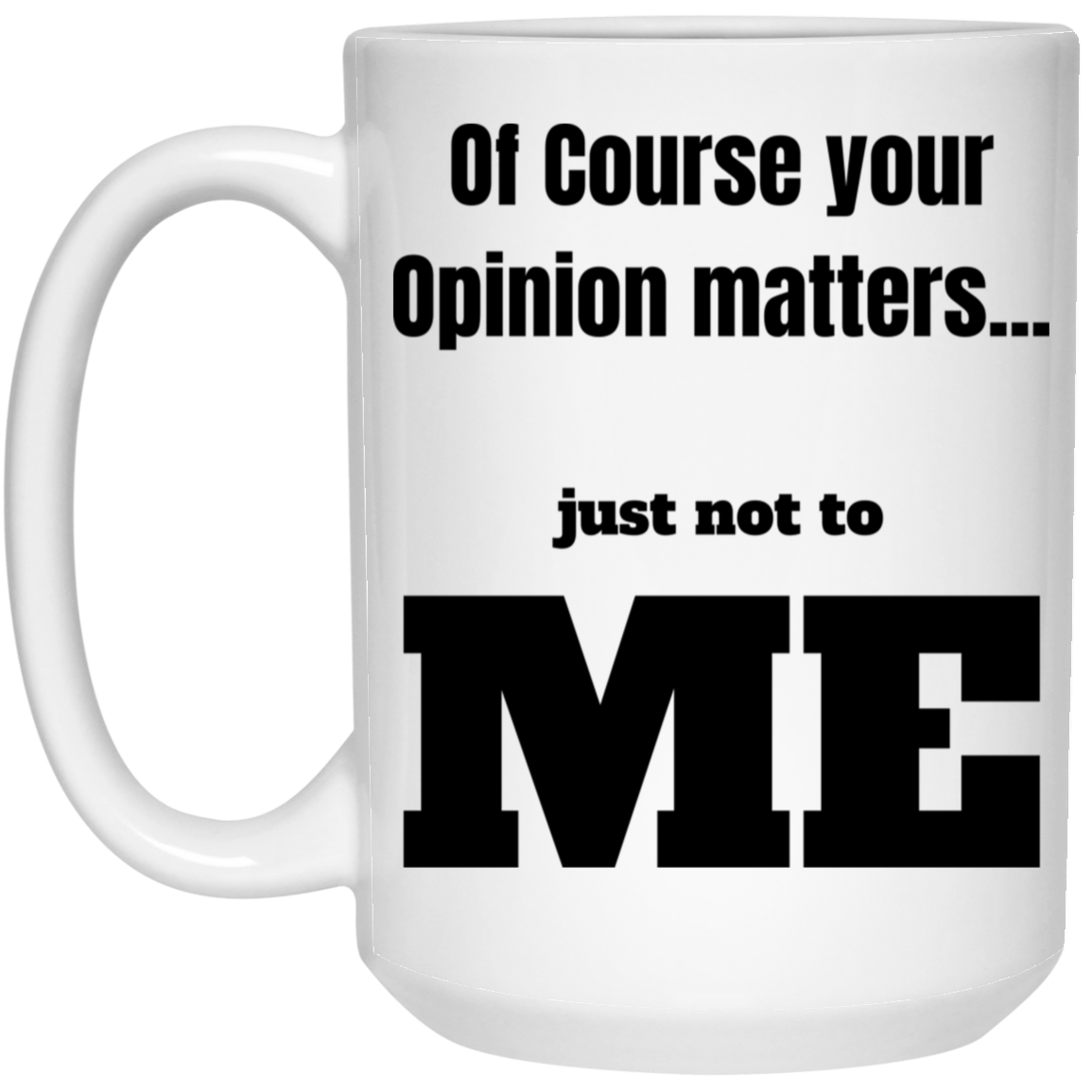 Funny 15oz white ceramic mug with “Of Course Your Opinion Matters... Just Not to Me” text