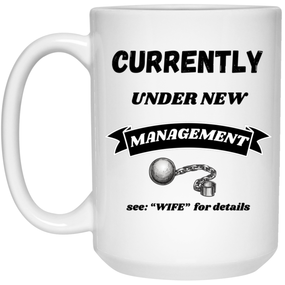 Funny 15oz white ceramic mug with “Currently Under New Management: See WIFE for Details” text and playful ball and chain graphic